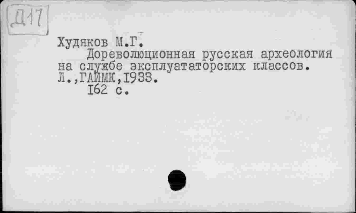 ﻿рШ]
I__-J
Худяков М.Г.
Дореволюционная русская археология на службе эксплуататорских классов. Л.,ГАИМК,1933.
162 с.